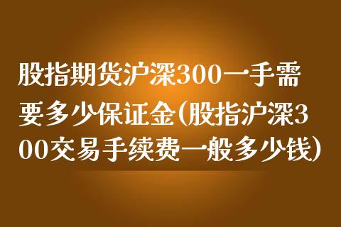 股指期货沪深300一手需要多少保证金(股指沪深300交易手续费一般多少钱)_https://www.liaoxian666.com_股指期货开户_第1张