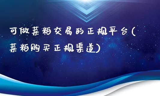 可做菜粕交易的正规平台(菜粕购买正规渠道)_https://www.liaoxian666.com_国际期货开户_第1张