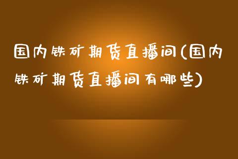 国内铁矿期货直播间(国内铁矿期货直播间有哪些)_https://www.liaoxian666.com_黄金期货开户_第1张