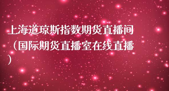 上海道琼斯指数期货直播间（国际期货直播室在线直播）_https://www.liaoxian666.com_恒指期货开户_第1张