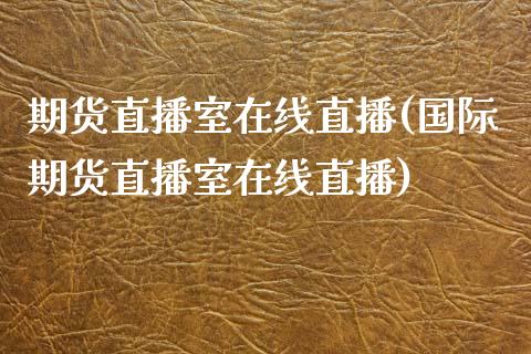 期货直播室在线直播(国际期货直播室在线直播)_https://www.liaoxian666.com_黄金期货开户_第1张