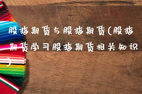 股指期货与股指期货(股指期货学习股指期货相关知识)_https://www.liaoxian666.com_原油期货开户_第1张