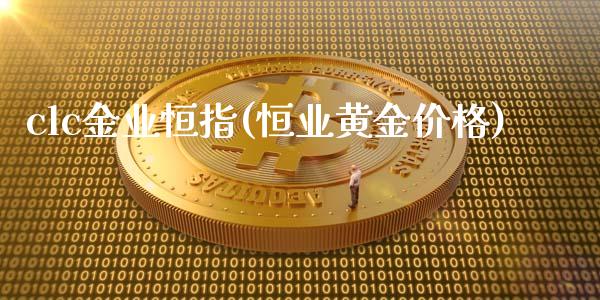 clc金业恒指(恒业黄金价格)_https://www.liaoxian666.com_国际期货开户_第1张