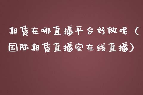 期货在哪直播平台好做呢（国际期货直播室在线直播）_https://www.liaoxian666.com_期货开户_第1张