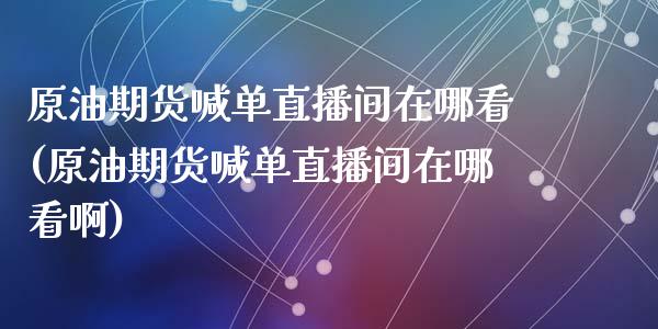 原油期货喊单直播间在哪看(原油期货喊单直播间在哪看啊)_https://www.liaoxian666.com_期货开户_第1张