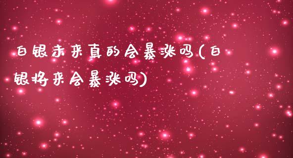 白银未来真的会暴涨吗(白银将来会暴涨吗)_https://www.liaoxian666.com_期货开户_第1张