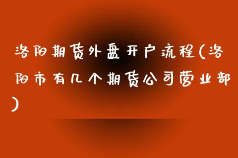 洛阳期货外盘开户流程(洛阳市有几个期货公司营业部)_https://www.liaoxian666.com_恒指期货开户_第1张