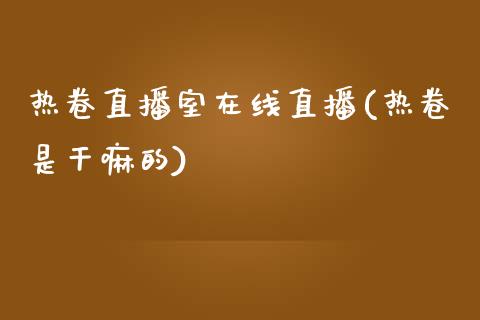 热卷直播室在线直播(热卷是干嘛的)_https://www.liaoxian666.com_期货开户_第1张