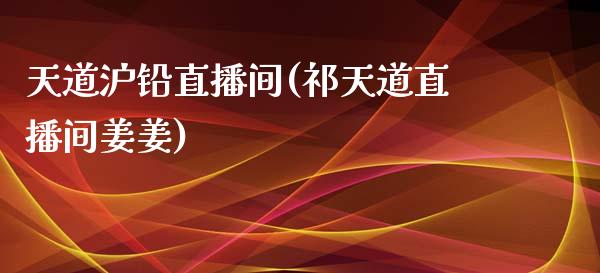 天道沪铅直播间(祁天道直播间姜姜)_https://www.liaoxian666.com_期货开户_第1张