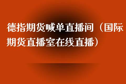 德指期货喊单直播间（国际期货直播室在线直播）_https://www.liaoxian666.com_原油期货开户_第1张