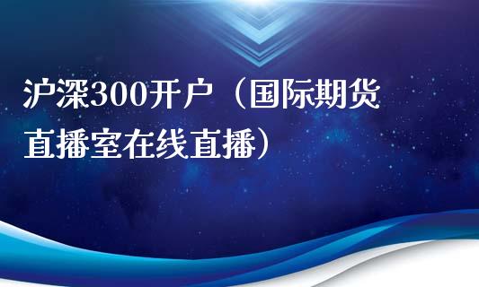 沪深300开户（国际期货直播室在线直播）_https://www.liaoxian666.com_股指期货开户_第1张