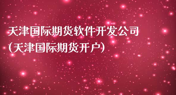 天津国际期货软件开发公司(天津国际期货开户)_https://www.liaoxian666.com_股指期货开户_第1张