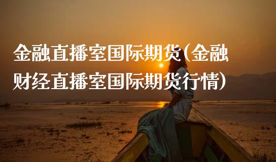 金融直播室国际期货(金融财经直播室国际期货行情)_https://www.liaoxian666.com_原油期货开户_第1张