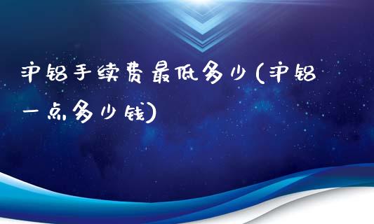 沪铝手续费最低多少(沪铝一点多少钱)_https://www.liaoxian666.com_原油期货开户_第1张