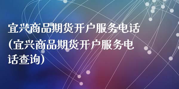 宜兴商品期货开户服务电话(宜兴商品期货开户服务电话查询)_https://www.liaoxian666.com_黄金期货开户_第1张