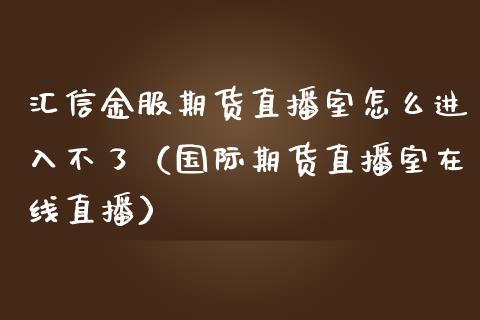 汇信金服期货直播室怎么进入不了（国际期货直播室在线直播）_https://www.liaoxian666.com_期货开户_第1张