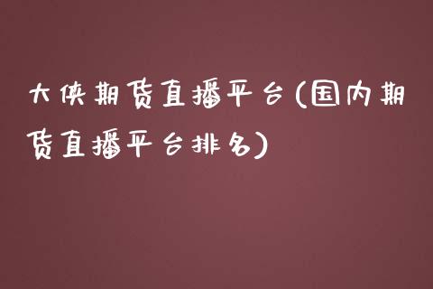 大侠期货直播平台(国内期货直播平台排名)_https://www.liaoxian666.com_原油期货开户_第1张