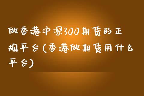 做香港沪深300期货的正规平台(香港做期货用什么平台)_https://www.liaoxian666.com_原油期货开户_第1张