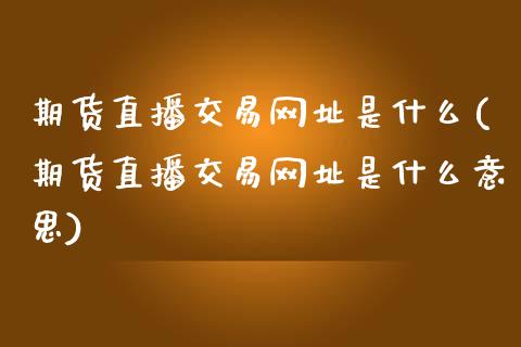 期货直播交易网址是什么(期货直播交易网址是什么意思)_https://www.liaoxian666.com_原油期货开户_第1张