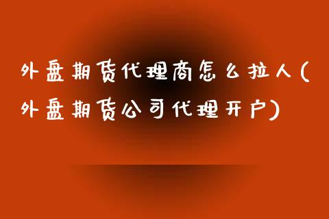 外盘期货代理商怎么拉人(外盘期货公司代理开户)_https://www.liaoxian666.com_原油期货开户_第1张