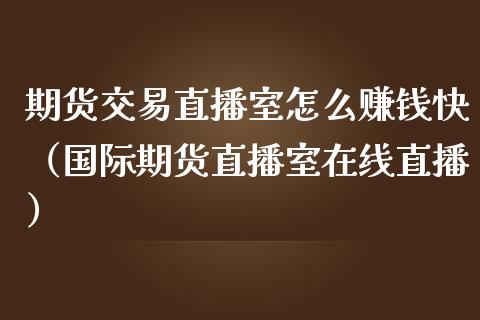 期货交易直播室怎么赚钱快（国际期货直播室在线直播）_https://www.liaoxian666.com_原油期货开户_第1张