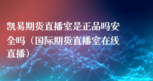 凯易期货直播室是正品吗安全吗（国际期货直播室在线直播）_https://www.liaoxian666.com_恒指期货开户_第1张