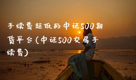 手续费超低的中证500期货平台(中证500交易手续费)_https://www.liaoxian666.com_黄金期货开户_第1张