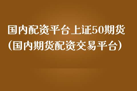 国内配资平台上证50期货(国内期货配资交易平台)_https://www.liaoxian666.com_期货开户_第1张