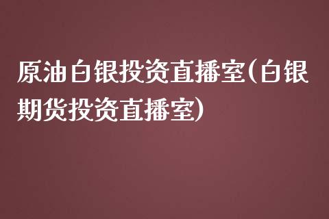 原油白银投资直播室(白银期货投资直播室)_https://www.liaoxian666.com_股指期货开户_第1张