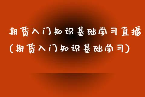 期货入门知识基础学习直播(期货入门知识基础学习)_https://www.liaoxian666.com_原油期货开户_第1张