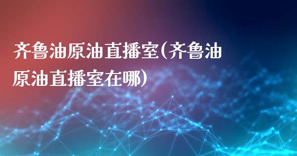 齐鲁油原油直播室(齐鲁油原油直播室在哪)_https://www.liaoxian666.com_黄金期货开户_第1张