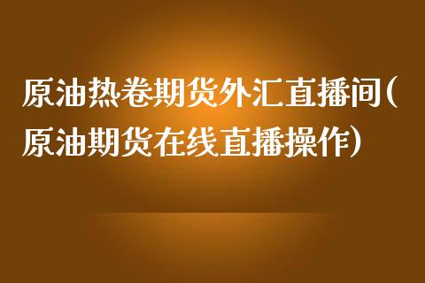 原油热卷期货外汇直播间(原油期货在线直播操作)_https://www.liaoxian666.com_国际期货开户_第1张