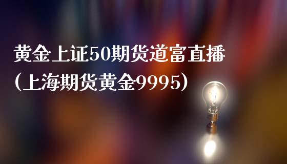 黄金上证50期货道富直播(上海期货黄金9995)_https://www.liaoxian666.com_黄金期货开户_第1张