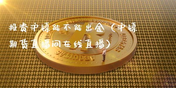 投资沪镍能不能出金（沪镍期货直播间在线直播）_https://www.liaoxian666.com_国际期货开户_第1张