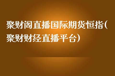 聚财阁直播国际期货恒指(聚财财经直播平台)_https://www.liaoxian666.com_黄金期货开户_第1张