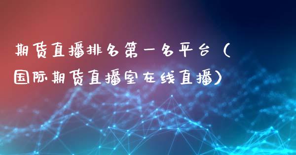 期货直播排名第一名平台（国际期货直播室在线直播）_https://www.liaoxian666.com_恒指期货开户_第1张