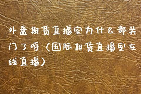 外盘期货直播室为什么都关门了呀（国际期货直播室在线直播）_https://www.liaoxian666.com_黄金期货开户_第1张