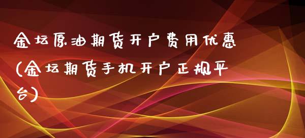 金坛原油期货开户费用优惠(金坛期货手机开户正规平台)_https://www.liaoxian666.com_原油期货开户_第1张